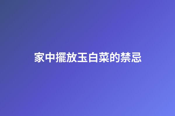 家中擺放玉白菜的禁忌