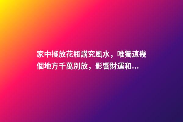 家中擺放花瓶講究風水，唯獨這幾個地方千萬別放，影響財運和健康