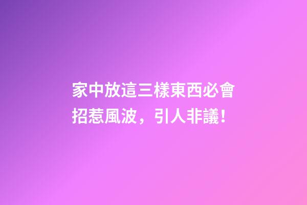 家中放這三樣東西必會招惹風波，引人非議！