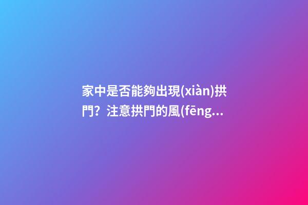 家中是否能夠出現(xiàn)拱門？注意拱門的風(fēng)水特點(diǎn)（家中有拱門好不好）
