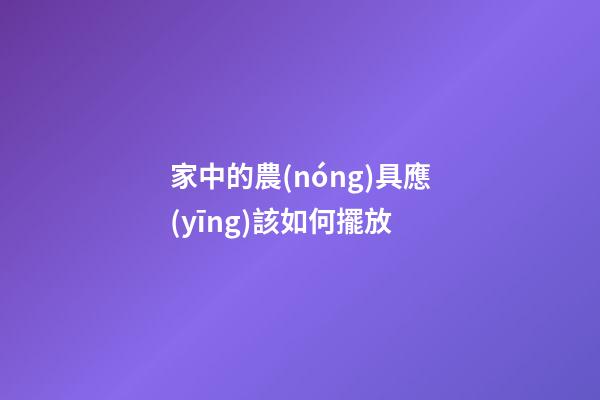 家中的農(nóng)具應(yīng)該如何擺放