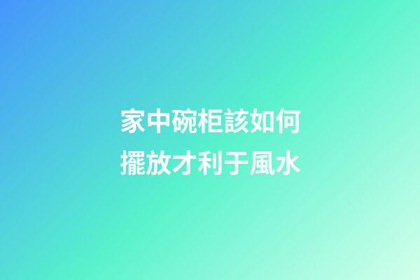 家中碗柜該如何擺放才利于風水