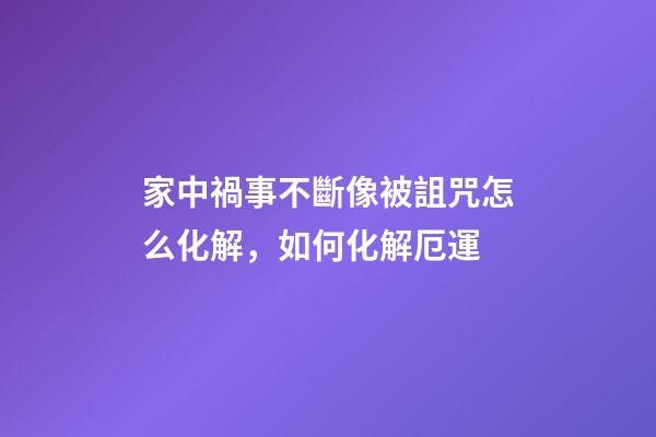 家中禍事不斷像被詛咒怎么化解，如何化解厄運