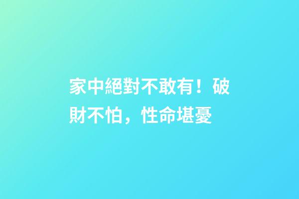 家中絕對不敢有！破財不怕，性命堪憂