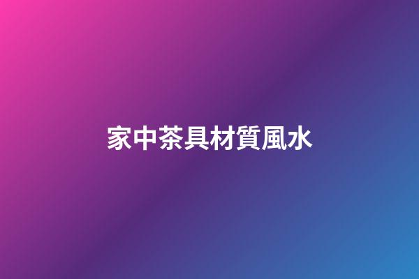 家中茶具材質風水