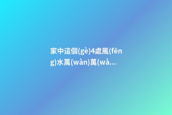 家中這個(gè)4處風(fēng)水萬(wàn)萬(wàn)別大意，否則破財(cái)招災(zāi)敗事業(yè)