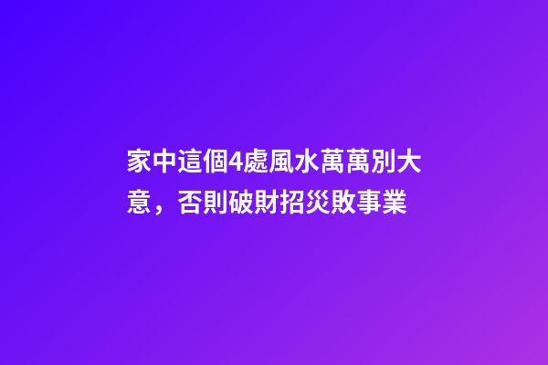 家中這個4處風水萬萬別大意，否則破財招災敗事業