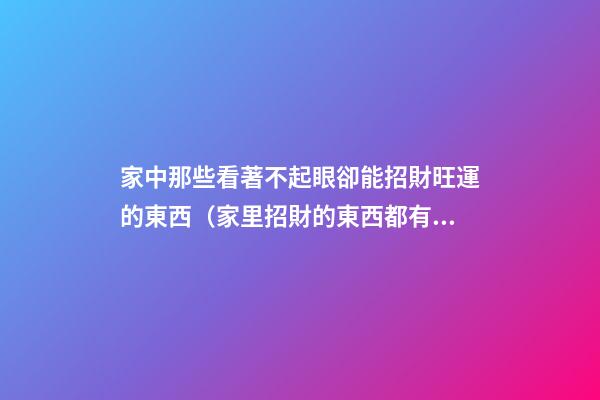 家中那些看著不起眼卻能招財旺運的東西（家里招財的東西都有什么）