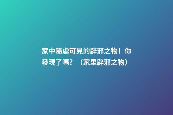 家中隨處可見的辟邪之物！你發現了嗎？（家里辟邪之物）