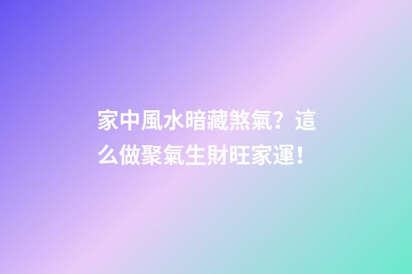 家中風水暗藏煞氣？這么做聚氣生財旺家運！