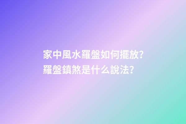 家中風水羅盤如何擺放？羅盤鎮煞是什么說法？