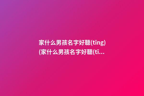 家什么男孩名字好聽(tīng)(家什么男孩名字好聽(tīng)點(diǎn))