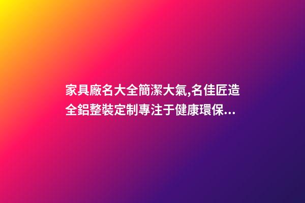 家具廠名大全簡潔大氣,名佳匠造全鋁整裝定制專注于健康環保的家居生活體驗-第1張-觀點-玄機派