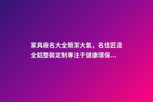 家具廠名大全簡潔大氣，名佳匠造全鋁整裝定制專注于健康環保的家居生活體驗-第1張-觀點-玄機派