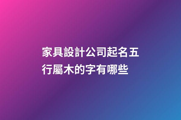 家具設計公司起名五行屬木的字有哪些-第1張-公司起名-玄機派