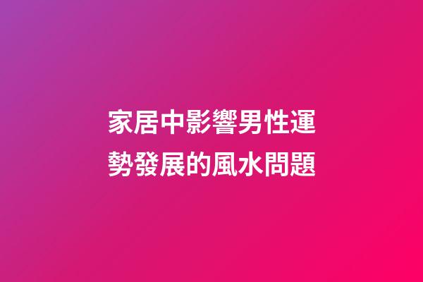 家居中影響男性運勢發展的風水問題