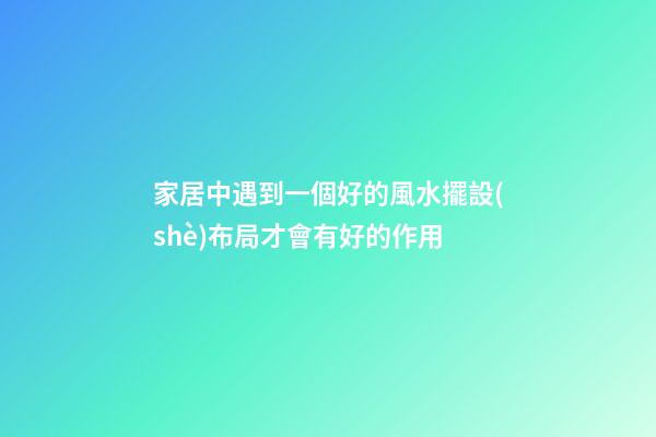 家居中遇到一個好的風水擺設(shè)布局才會有好的作用
