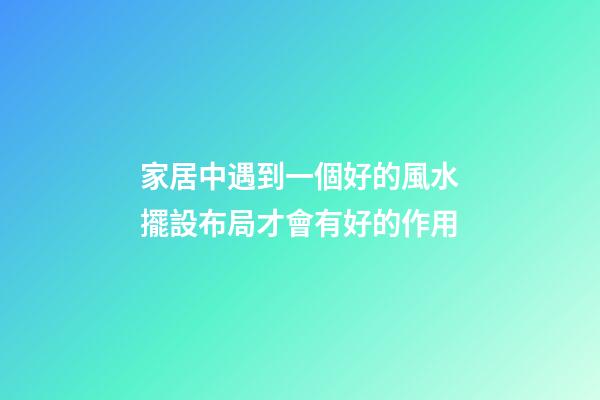 家居中遇到一個好的風水擺設布局才會有好的作用