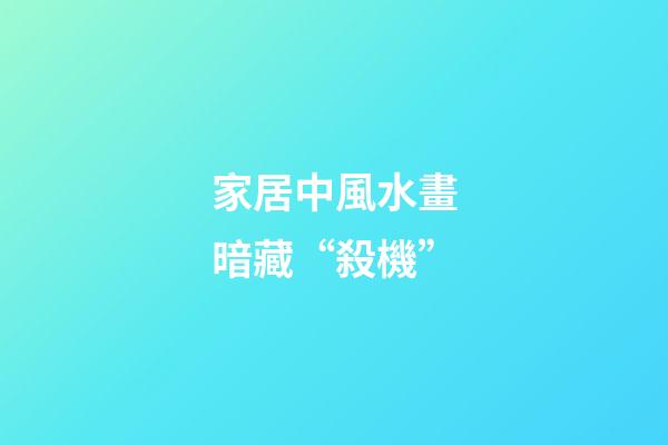 家居中風水畫暗藏“殺機”