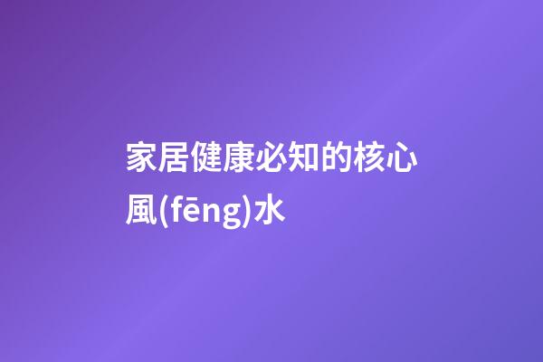 家居健康必知的核心風(fēng)水