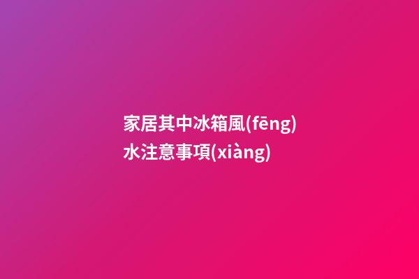 家居其中冰箱風(fēng)水注意事項(xiàng)