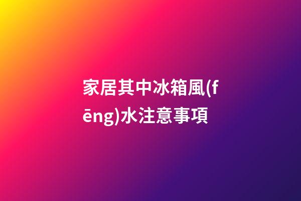 家居其中冰箱風(fēng)水注意事項