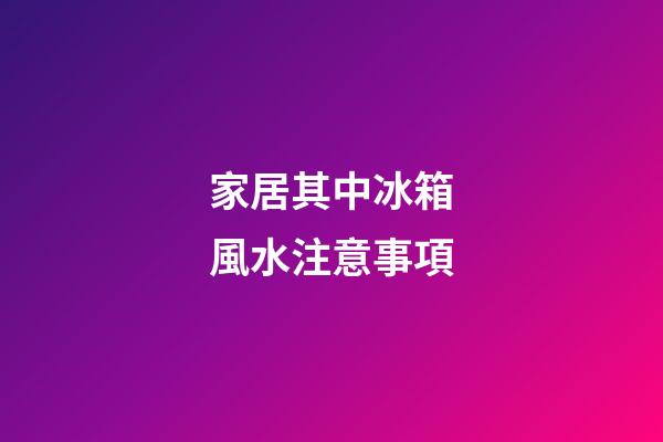 家居其中冰箱風水注意事項