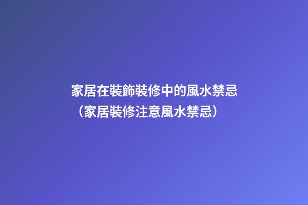 家居在裝飾裝修中的風水禁忌（家居裝修注意風水禁忌）