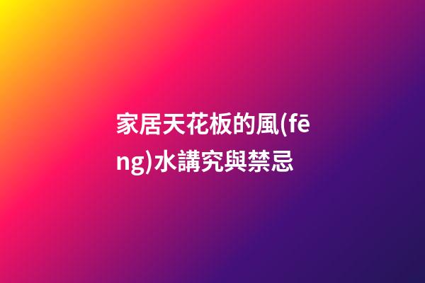 家居天花板的風(fēng)水講究與禁忌