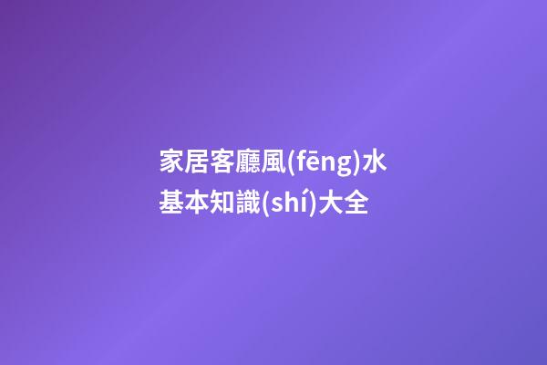 家居客廳風(fēng)水基本知識(shí)大全