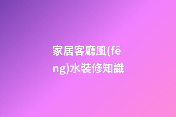 家居客廳風(fēng)水裝修知識