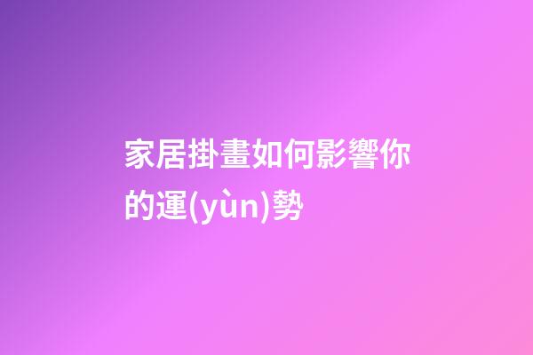家居掛畫如何影響你的運(yùn)勢