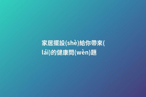 家居擺設(shè)給你帶來(lái)的健康問(wèn)題