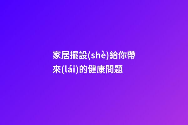 家居擺設(shè)給你帶來(lái)的健康問題