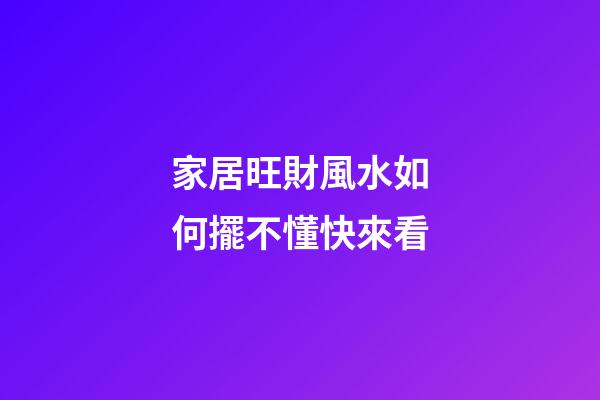 家居旺財風水如何擺不懂快來看