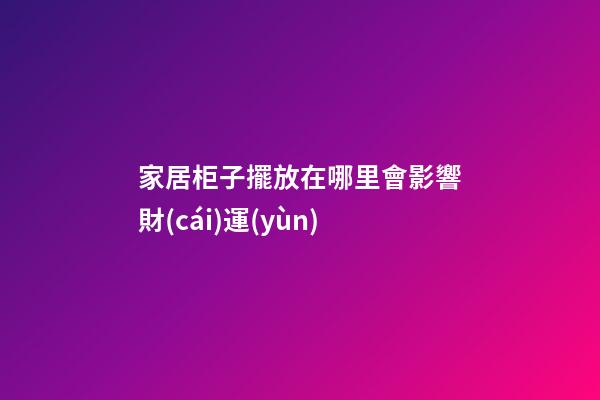 家居柜子擺放在哪里會影響財(cái)運(yùn)