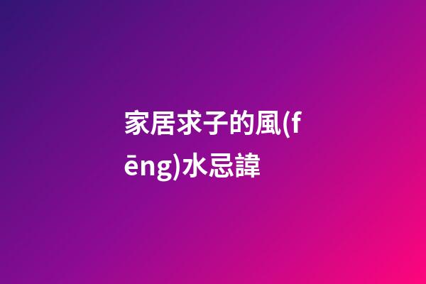 家居求子的風(fēng)水忌諱
