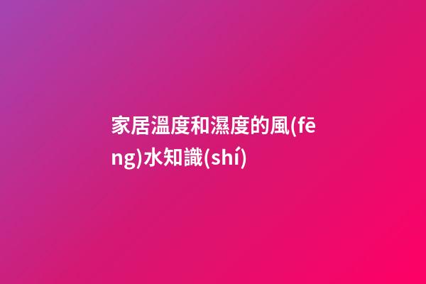 家居溫度和濕度的風(fēng)水知識(shí)