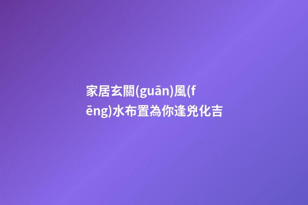 家居玄關(guān)風(fēng)水布置為你逢兇化吉