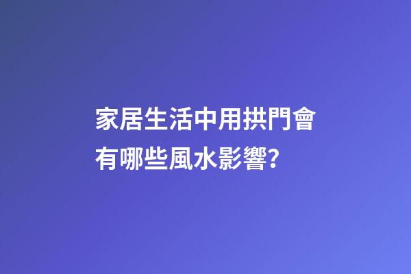 家居生活中用拱門會有哪些風水影響？