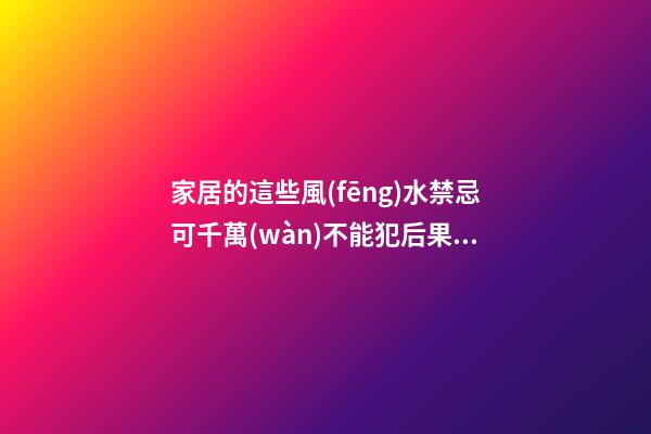 家居的這些風(fēng)水禁忌可千萬(wàn)不能犯后果很嚴(yán)重