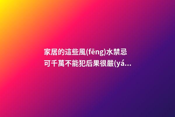 家居的這些風(fēng)水禁忌可千萬不能犯后果很嚴(yán)重