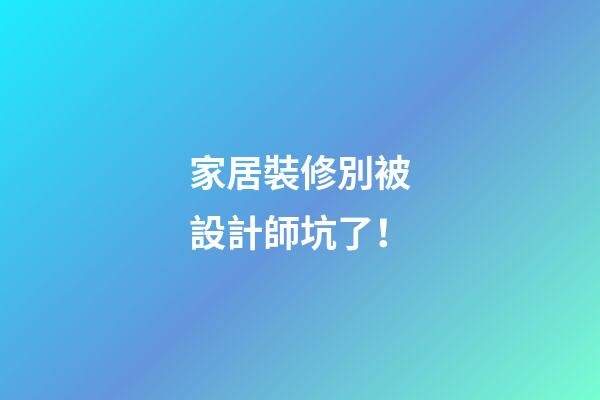 家居裝修別被設計師坑了！