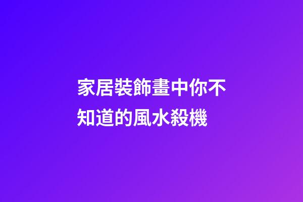 家居裝飾畫中你不知道的風水殺機