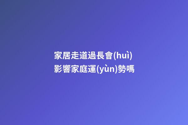 家居走道過長會(huì)影響家庭運(yùn)勢嗎