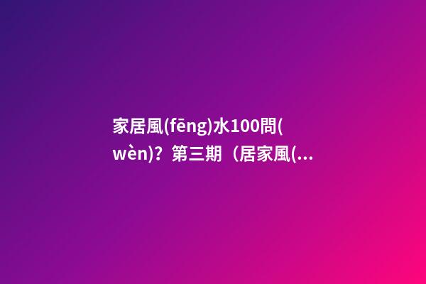 家居風(fēng)水100問(wèn)？第三期（居家風(fēng)水1000問(wèn)）