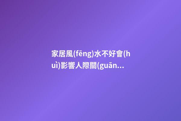 家居風(fēng)水不好會(huì)影響人際關(guān)系