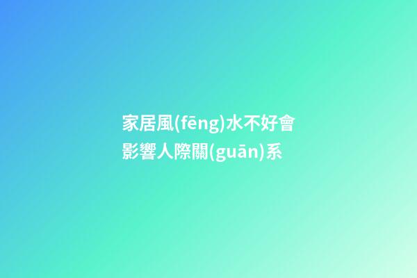 家居風(fēng)水不好會影響人際關(guān)系