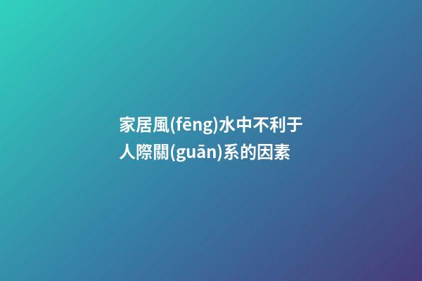 家居風(fēng)水中不利于人際關(guān)系的因素