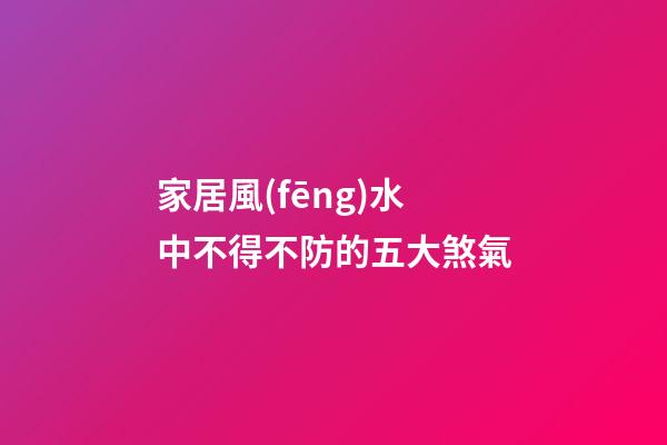 家居風(fēng)水中不得不防的五大煞氣